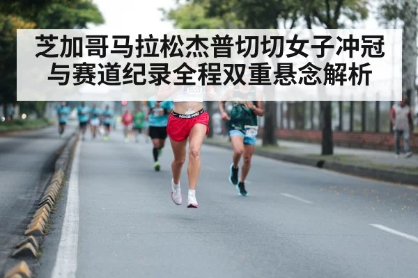 芝加哥马拉松杰普切切女子冲冠与赛道纪录全程双重悬念解析