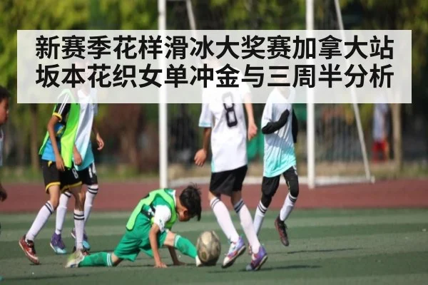 新赛季花样滑冰大奖赛加拿大站坂本花织女单冲金与三周半分析