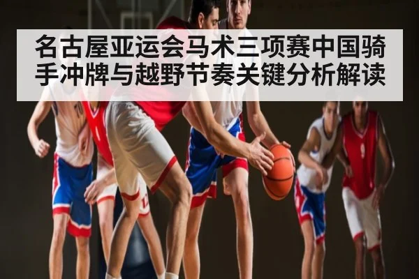 名古屋亚运会马术三项赛中国骑手冲牌与越野节奏关键分析解读