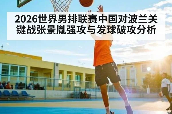 2026世界男排联赛中国对波兰关键战张景胤强攻与发球破攻分析