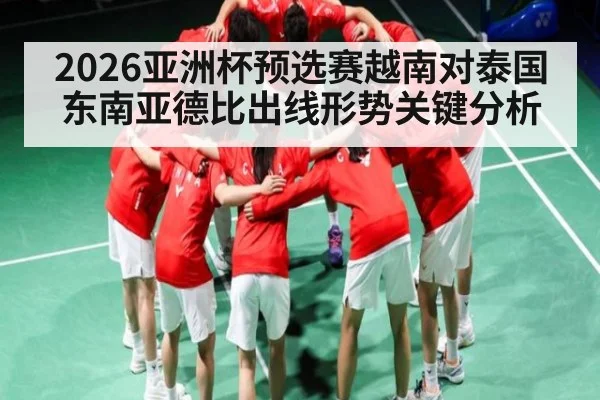 2026亚洲杯预选赛越南对泰国东南亚德比出线形势关键分析