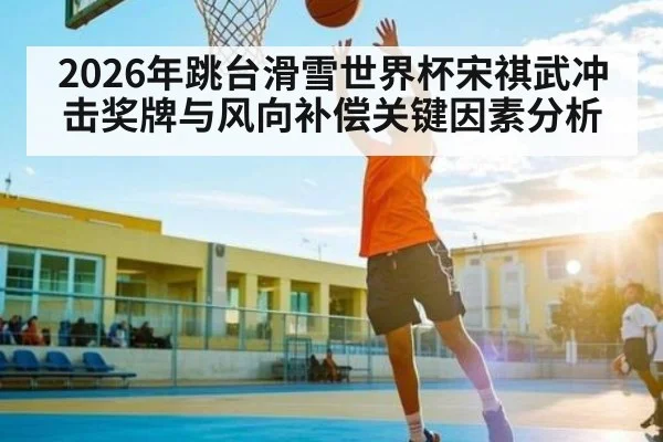 2026年跳台滑雪世界杯宋祺武冲击奖牌与风向补偿关键因素分析